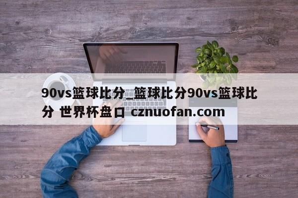 90vs篮球比分_篮球比分90vs篮球比分 世界杯盘口 cznuofan.com