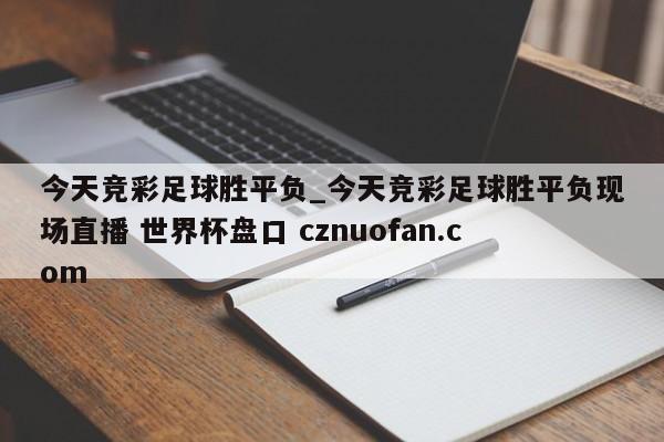 今天竞彩足球胜平负_今天竞彩足球胜平负现场直播 世界杯盘口 cznuofan.com