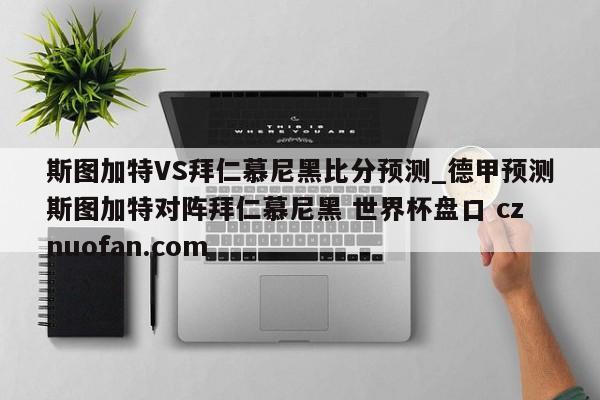 斯图加特VS拜仁慕尼黑比分预测_德甲预测斯图加特对阵拜仁慕尼黑 世界杯盘口 cznuofan.com