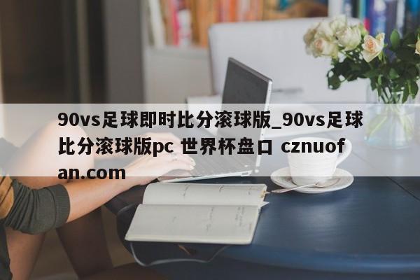 90vs足球即时比分滚球版_90vs足球比分滚球版pc 世界杯盘口 cznuofan.com