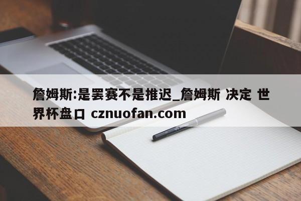 詹姆斯:是罢赛不是推迟_詹姆斯 决定 世界杯盘口 cznuofan.com