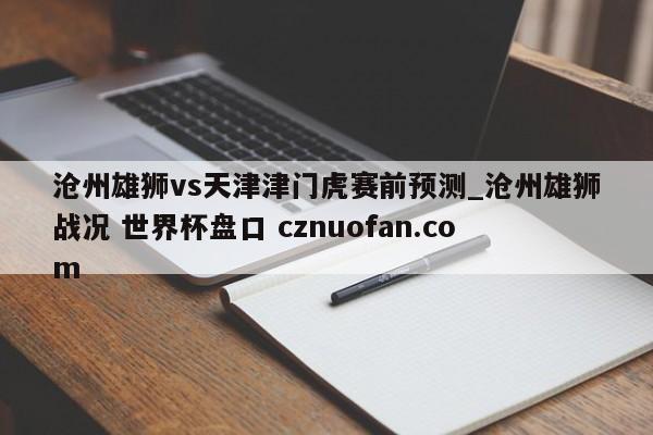 沧州雄狮vs天津津门虎赛前预测_沧州雄狮战况 世界杯盘口 cznuofan.com