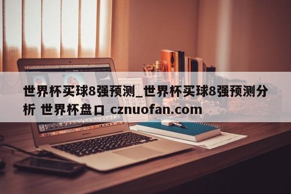 世界杯买球8强预测_世界杯买球8强预测分析 世界杯盘口 cznuofan.com