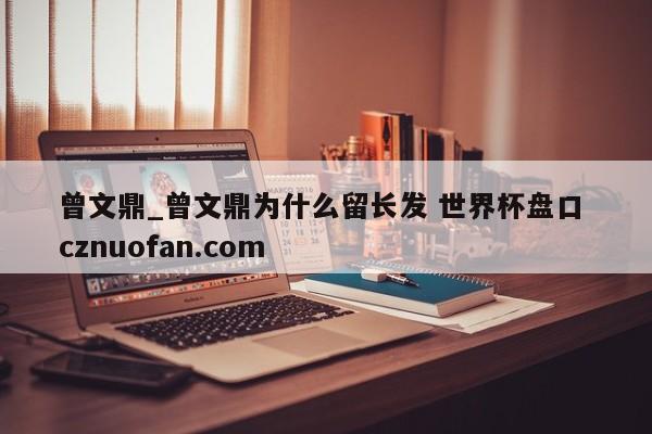 曾文鼎_曾文鼎为什么留长发 世界杯盘口 cznuofan.com