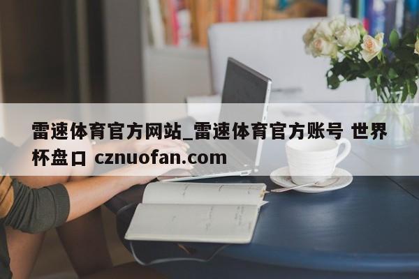 雷速体育官方网站_雷速体育官方账号 世界杯盘口 cznuofan.com