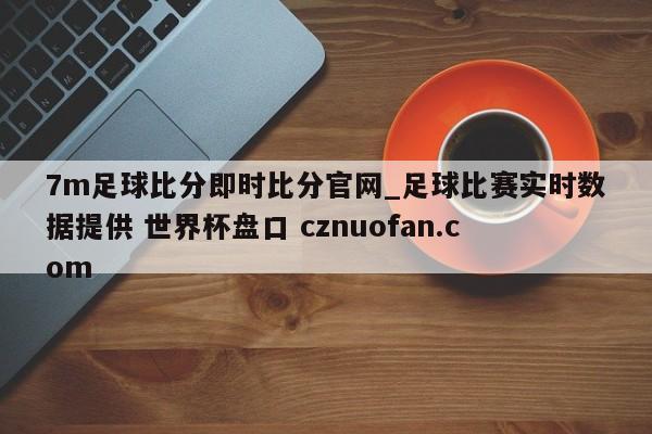 7m足球比分即时比分官网_足球比赛实时数据提供 世界杯盘口 cznuofan.com