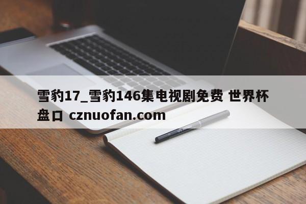 雪豹17_雪豹146集电视剧免费 世界杯盘口 cznuofan.com
