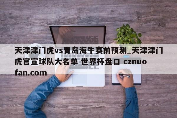 天津津门虎vs青岛海牛赛前预测_天津津门虎官宣球队大名单 世界杯盘口 cznuofan.com