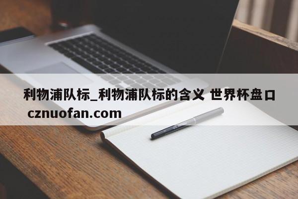 利物浦队标_利物浦队标的含义 世界杯盘口 cznuofan.com
