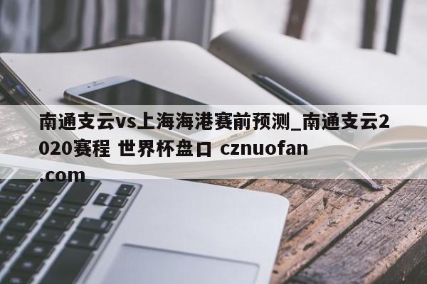 南通支云vs上海海港赛前预测_南通支云2020赛程 世界杯盘口 cznuofan.com
