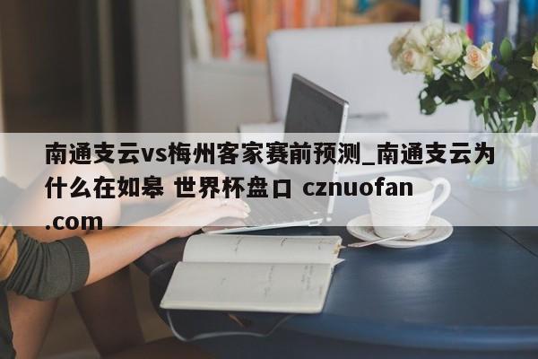 南通支云vs梅州客家赛前预测_南通支云为什么在如皋 世界杯盘口 cznuofan.com