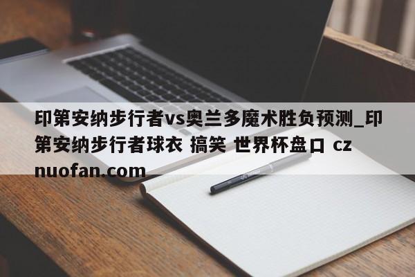 印第安纳步行者vs奥兰多魔术胜负预测_印第安纳步行者球衣 搞笑 世界杯盘口 cznuofan.com