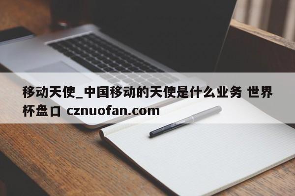 移动天使_中国移动的天使是什么业务 世界杯盘口 cznuofan.com