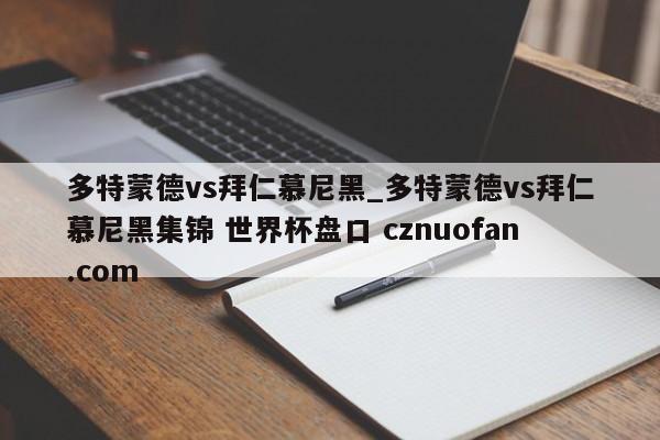 多特蒙德vs拜仁慕尼黑_多特蒙德vs拜仁慕尼黑集锦 世界杯盘口 cznuofan.com