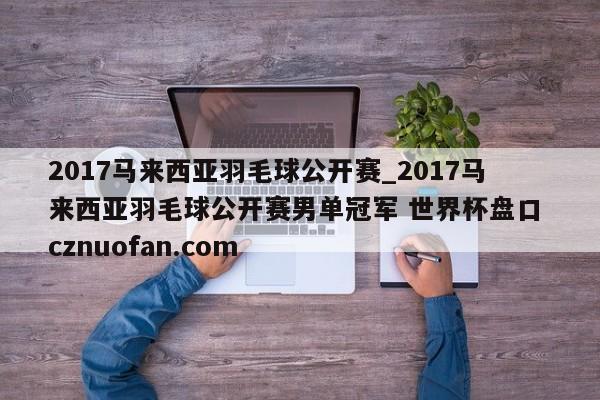 2017马来西亚羽毛球公开赛_2017马来西亚羽毛球公开赛男单冠军 世界杯盘口 cznuofan.com