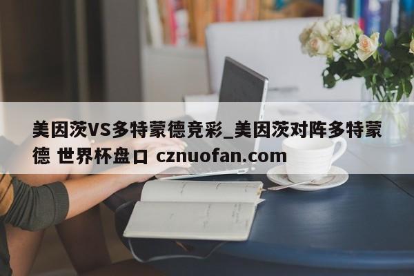 美因茨VS多特蒙德竞彩_美因茨对阵多特蒙德 世界杯盘口 cznuofan.com