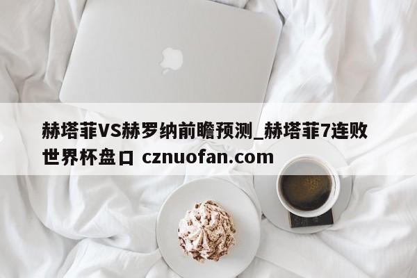 赫塔菲VS赫罗纳前瞻预测_赫塔菲7连败 世界杯盘口 cznuofan.com
