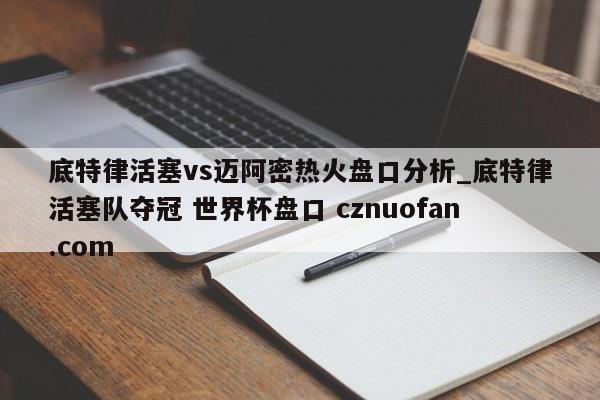 底特律活塞vs迈阿密热火盘口分析_底特律活塞队夺冠 世界杯盘口 cznuofan.com