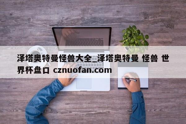 泽塔奥特曼怪兽大全_泽塔奥特曼 怪兽 世界杯盘口 cznuofan.com