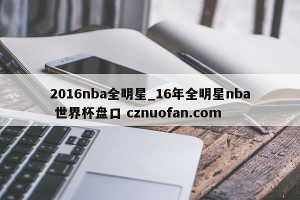 2016nba全明星_16年全明星nba 世界杯盘口 cznuofan.com