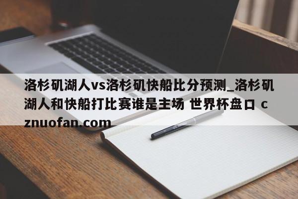 洛杉矶湖人vs洛杉矶快船比分预测_洛杉矶湖人和快船打比赛谁是主场 世界杯盘口 cznuofan.com