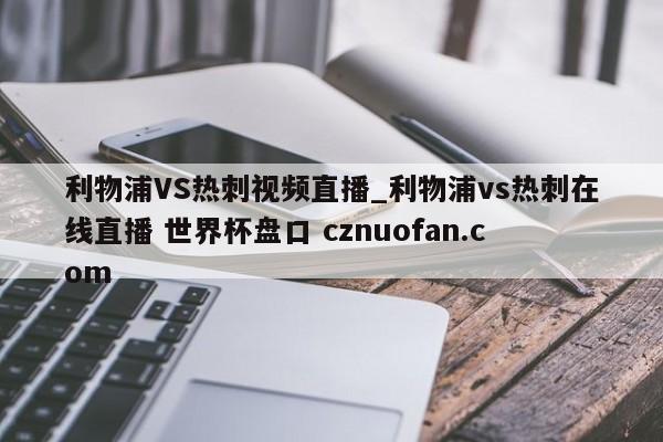 利物浦VS热刺视频直播_利物浦vs热刺在线直播 世界杯盘口 cznuofan.com