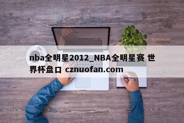 nba全明星2012_NBA全明星赛 世界杯盘口 cznuofan.com