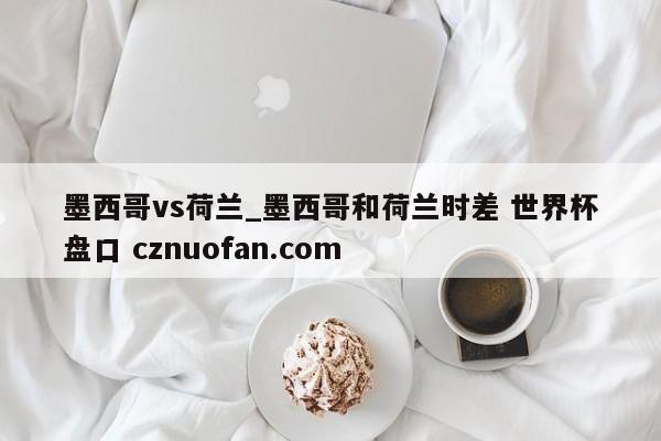 墨西哥vs荷兰_墨西哥和荷兰时差 世界杯盘口 cznuofan.com