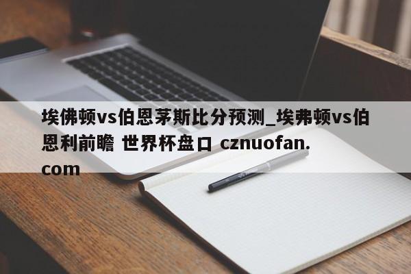 埃佛顿vs伯恩茅斯比分预测_埃弗顿vs伯恩利前瞻 世界杯盘口 cznuofan.com