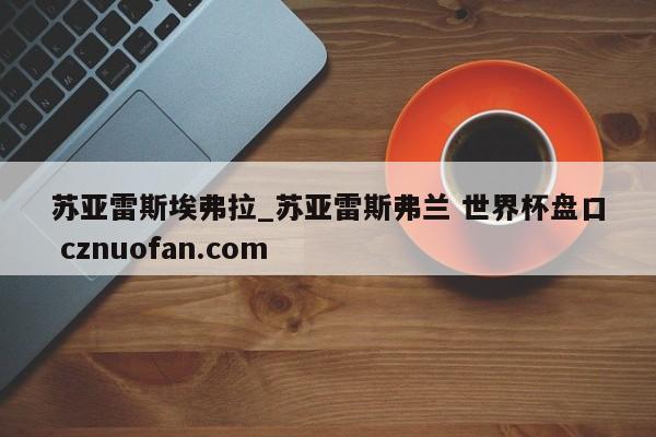 苏亚雷斯埃弗拉_苏亚雷斯弗兰 世界杯盘口 cznuofan.com