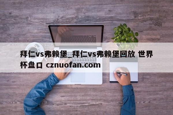拜仁vs弗赖堡_拜仁vs弗赖堡回放 世界杯盘口 cznuofan.com