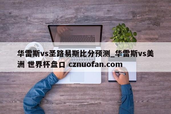 华雷斯vs圣路易斯比分预测_华雷斯vs美洲 世界杯盘口 cznuofan.com