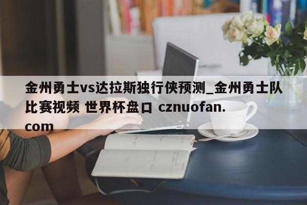 金州勇士vs达拉斯独行侠预测_金州勇士队比赛视频 世界杯盘口 cznuofan.com