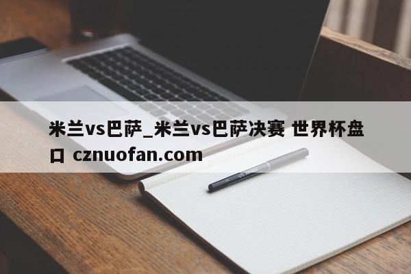 米兰vs巴萨_米兰vs巴萨决赛 世界杯盘口 cznuofan.com