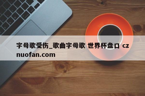 字母歌受伤_歌曲字母歌 世界杯盘口 cznuofan.com