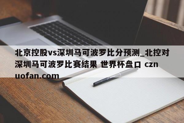 北京控股vs深圳马可波罗比分预测_北控对深圳马可波罗比赛结果 世界杯盘口 cznuofan.com