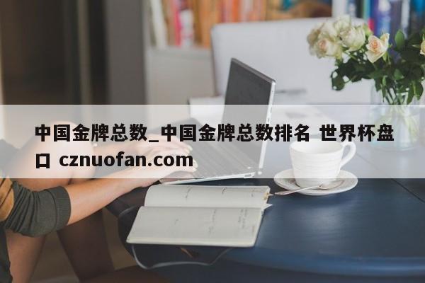 中国金牌总数_中国金牌总数排名 世界杯盘口 cznuofan.com