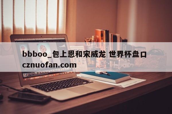 bbboo_包上恩和宋威龙 世界杯盘口 cznuofan.com