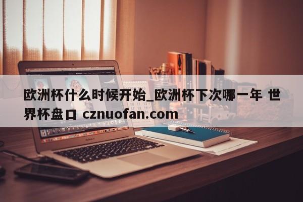 欧洲杯什么时候开始_欧洲杯下次哪一年 世界杯盘口 cznuofan.com