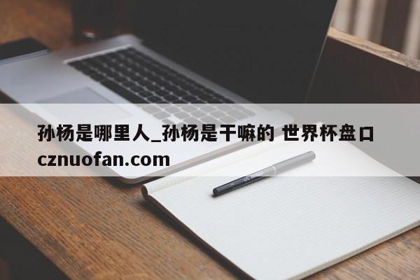 孙杨是哪里人_孙杨是干嘛的 世界杯盘口 cznuofan.com