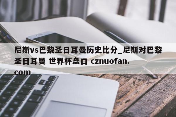 尼斯vs巴黎圣日耳曼历史比分_尼斯对巴黎圣日耳曼 世界杯盘口 cznuofan.com