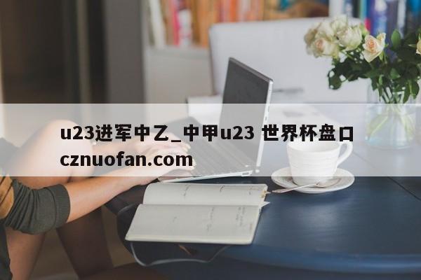 u23进军中乙_中甲u23 世界杯盘口 cznuofan.com