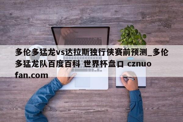 多伦多猛龙vs达拉斯独行侠赛前预测_多伦多猛龙队百度百科 世界杯盘口 cznuofan.com