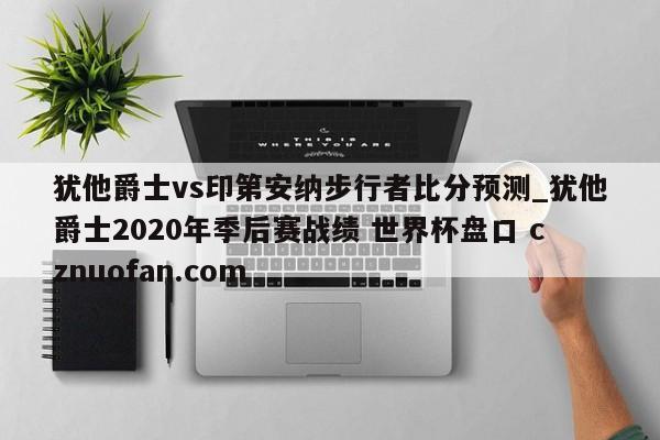 犹他爵士vs印第安纳步行者比分预测_犹他爵士2020年季后赛战绩 世界杯盘口 cznuofan.com