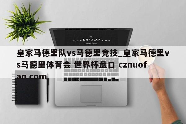 皇家马德里队vs马德里竞技_皇家马德里vs马德里体育会 世界杯盘口 cznuofan.com