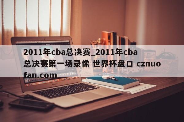 2011年cba总决赛_2011年cba总决赛第一场录像 世界杯盘口 cznuofan.com