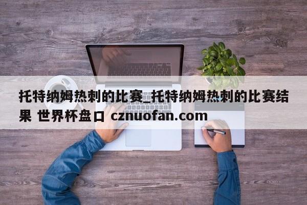 托特纳姆热刺的比赛_托特纳姆热刺的比赛结果 世界杯盘口 cznuofan.com