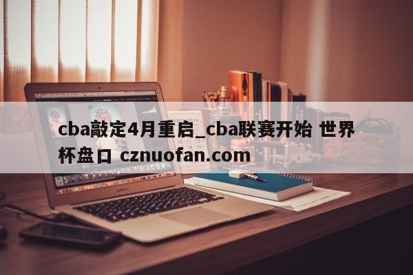 cba敲定4月重启_cba联赛开始 世界杯盘口 cznuofan.com