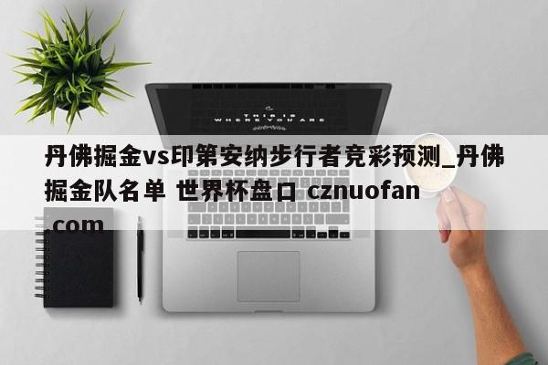 丹佛掘金vs印第安纳步行者竞彩预测_丹佛掘金队名单 世界杯盘口 cznuofan.com