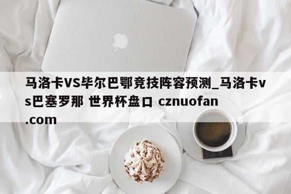 马洛卡VS毕尔巴鄂竞技阵容预测_马洛卡vs巴塞罗那 世界杯盘口 cznuofan.com